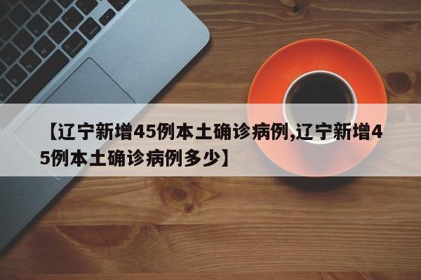 【辽宁新增45例本土确诊病例,辽宁新增45例本土确诊病例多少】