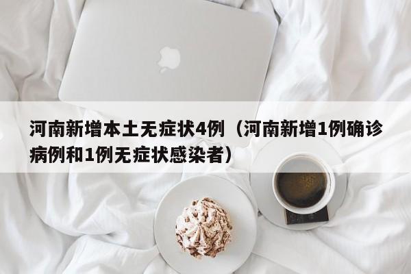 河南新增本土无症状4例（河南新增1例确诊病例和1例无症状感染者）