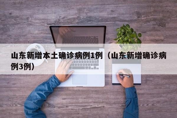 山东新增本土确诊病例1例（山东新增确诊病例3例）