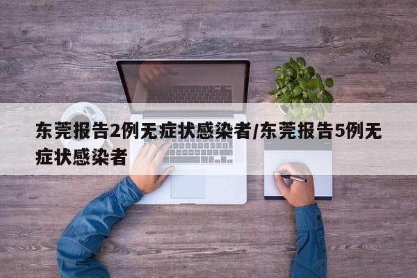 东莞报告2例无症状感染者/东莞报告5例无症状感染者