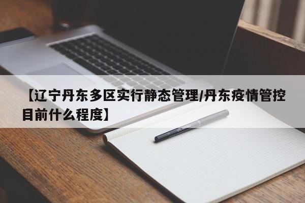 【辽宁丹东多区实行静态管理/丹东疫情管控目前什么程度】
