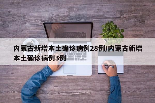内蒙古新增本土确诊病例28例/内蒙古新增本土确诊病例3例