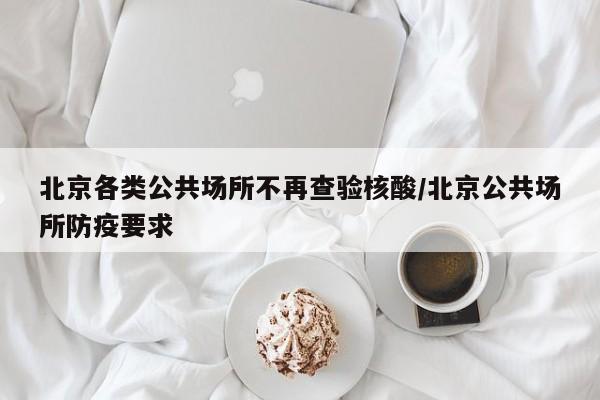 北京各类公共场所不再查验核酸/北京公共场所防疫要求