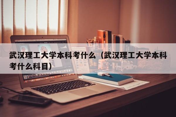武汉理工大学本科考什么（武汉理工大学本科考什么科目）