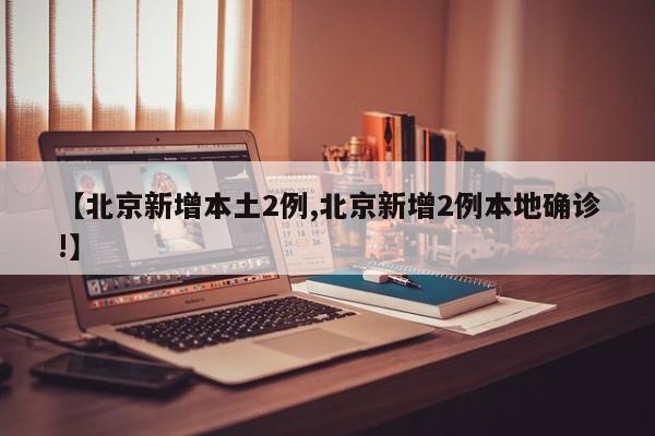 【北京新增本土2例,北京新增2例本地确诊!】
