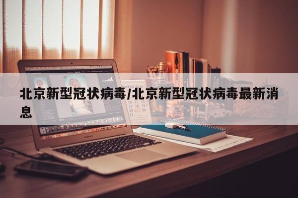 北京新型冠状病毒/北京新型冠状病毒最新消息