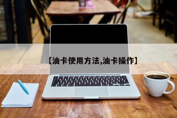 【油卡使用方法,油卡操作】