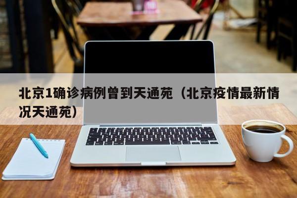 北京1确诊病例曾到天通苑（北京疫情最新情况天通苑）