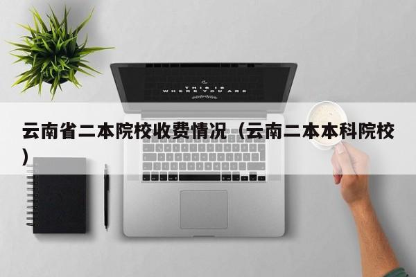 云南省二本院校收费情况（云南二本本科院校）