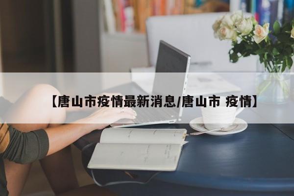 【唐山市疫情最新消息/唐山市 疫情】