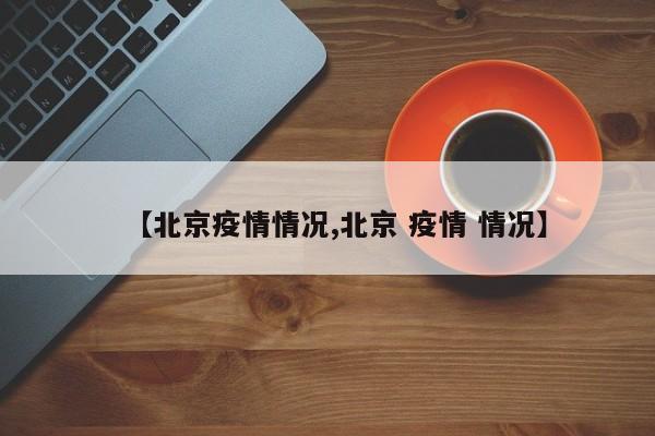 【北京疫情情况,北京 疫情 情况】