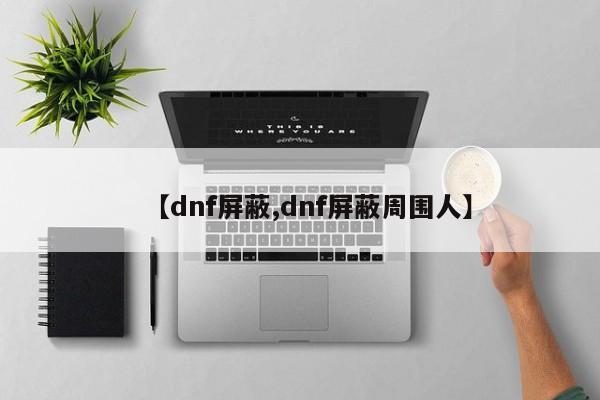 【dnf屏蔽,dnf屏蔽周围人】