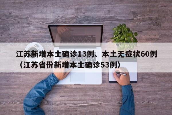 江苏新增本土确诊13例、本土无症状60例（江苏省份新增本土确诊53例）