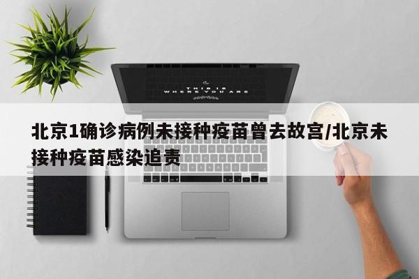 北京1确诊病例未接种疫苗曾去故宫/北京未接种疫苗感染追责