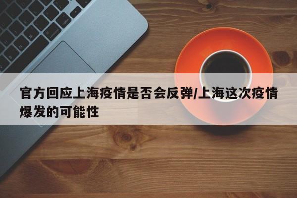 官方回应上海疫情是否会反弹/上海这次疫情爆发的可能性