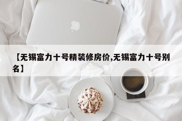 【无锡富力十号精装修房价,无锡富力十号别名】