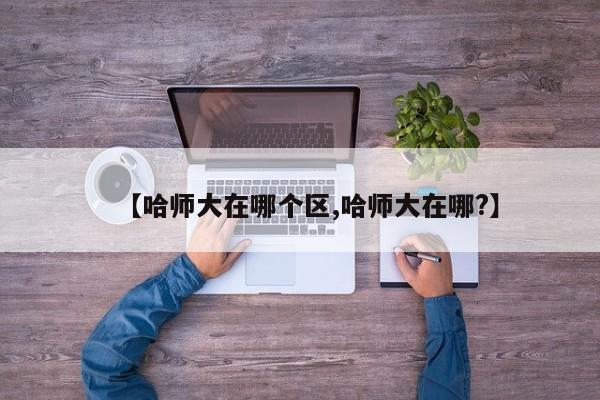 【哈师大在哪个区,哈师大在哪?】