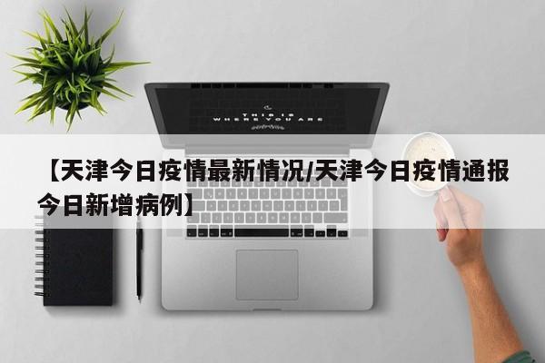 【天津今日疫情最新情况/天津今日疫情通报今日新增病例】