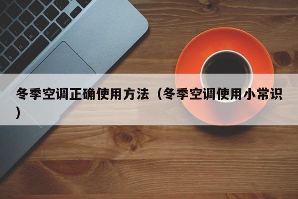 冬季空调正确使用方法（冬季空调使用小常识）