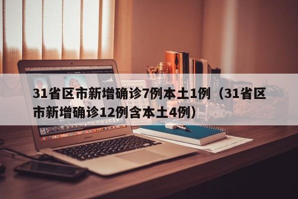 31省区市新增确诊7例本土1例（31省区市新增确诊12例含本土4例）