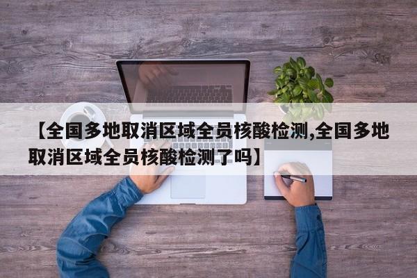 【全国多地取消区域全员核酸检测,全国多地取消区域全员核酸检测了吗】