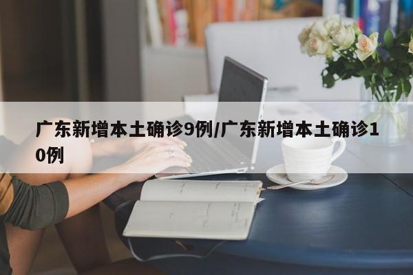 广东新增本土确诊9例/广东新增本土确诊10例