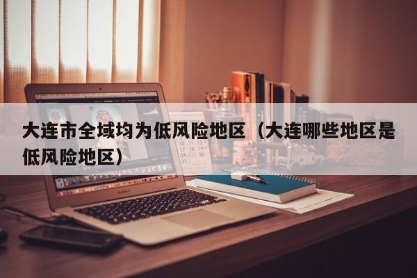 大连市全域均为低风险地区（大连哪些地区是低风险地区）