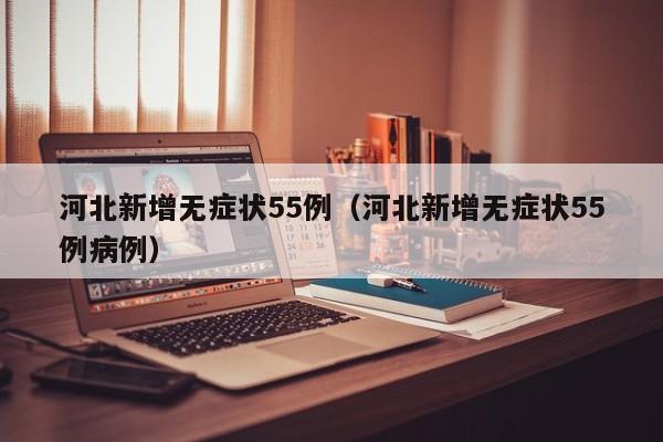 河北新增无症状55例（河北新增无症状55例病例）