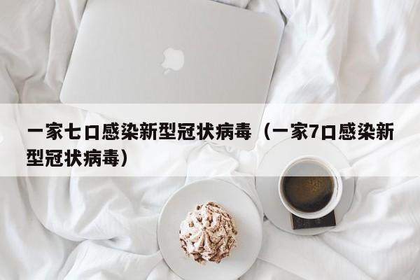 一家七口感染新型冠状病毒（一家7口感染新型冠状病毒）