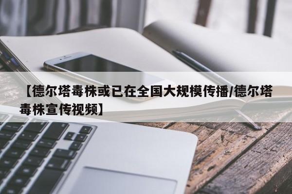 【德尔塔毒株或已在全国大规模传播/德尔塔毒株宣传视频】
