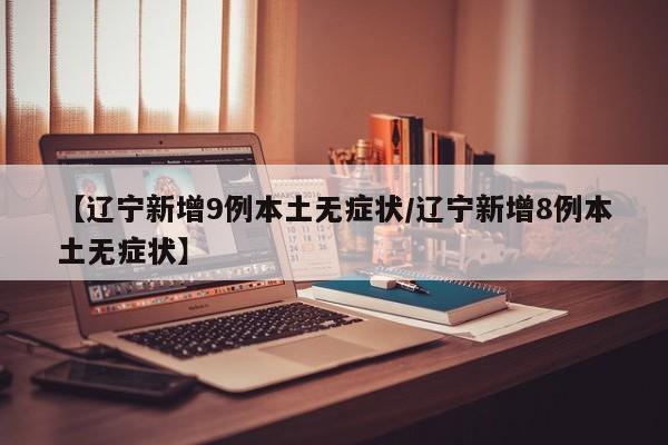 【辽宁新增9例本土无症状/辽宁新增8例本土无症状】