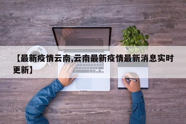 【最新疫情云南,云南最新疫情最新消息实时更新】