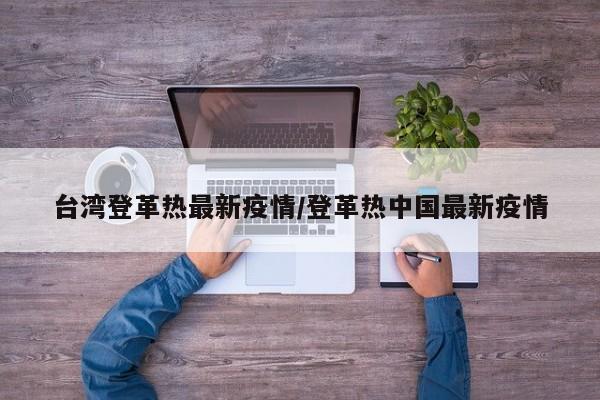 台湾登革热最新疫情/登革热中国最新疫情
