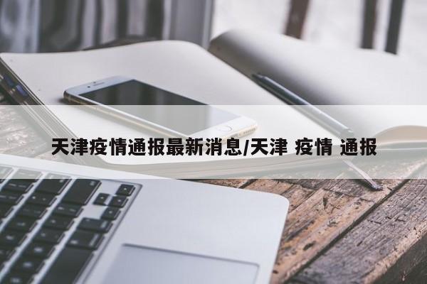 天津疫情通报最新消息/天津 疫情 通报