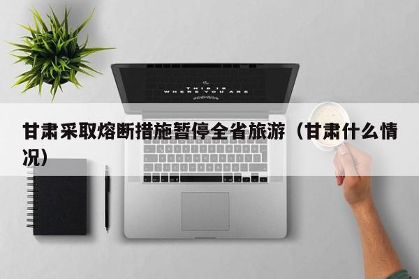 甘肃采取熔断措施暂停全省旅游（甘肃什么情况）