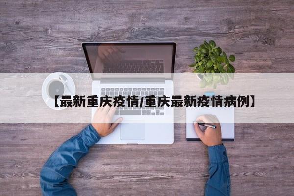 【最新重庆疫情/重庆最新疫情病例】