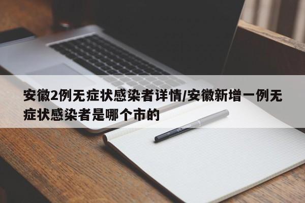 安徽2例无症状感染者详情/安徽新增一例无症状感染者是哪个市的