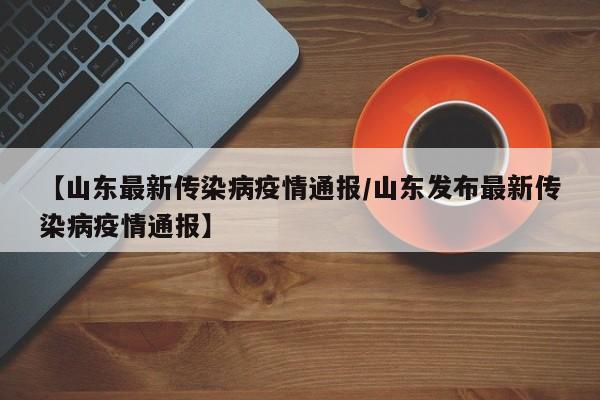 【山东最新传染病疫情通报/山东发布最新传染病疫情通报】