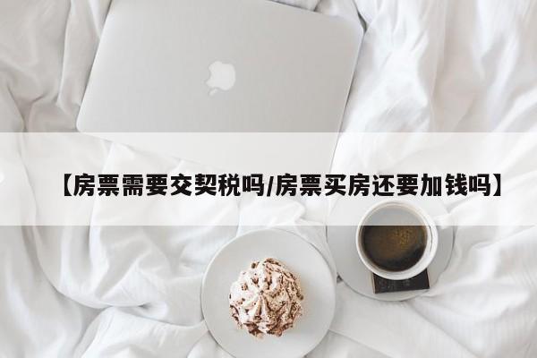 【房票需要交契税吗/房票买房还要加钱吗】