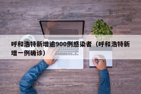 呼和浩特新增逾900例感染者（呼和浩特新增一例确诊）