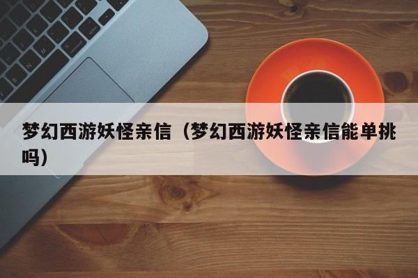 梦幻西游妖怪亲信（梦幻西游妖怪亲信能单挑吗）
