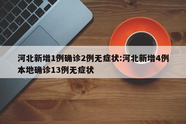 河北新增1例确诊2例无症状:河北新增4例本地确诊13例无症状
