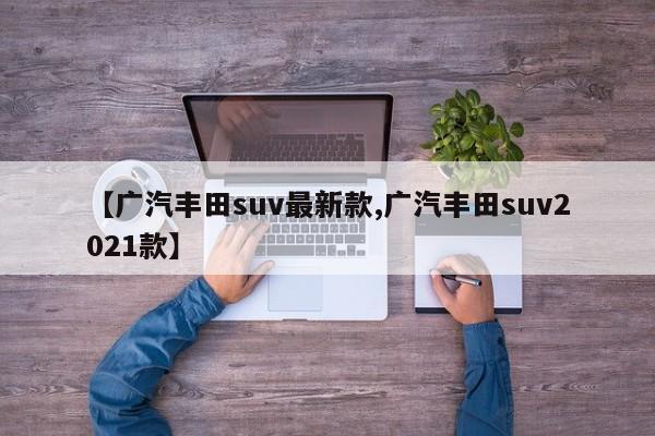 【广汽丰田suv最新款,广汽丰田suv2021款】