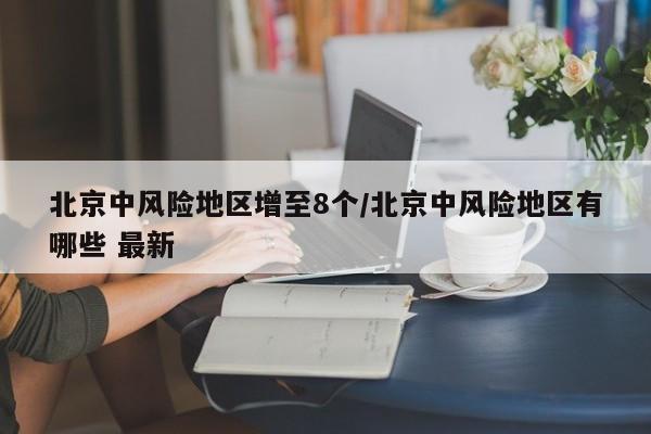 北京中风险地区增至8个/北京中风险地区有哪些 最新