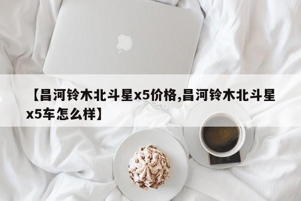 【昌河铃木北斗星x5价格,昌河铃木北斗星x5车怎么样】