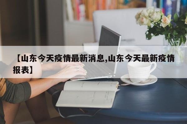【山东今天疫情最新消息,山东今天最新疫情报表】