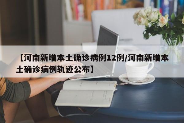 【河南新增本土确诊病例12例/河南新增本土确诊病例轨迹公布】