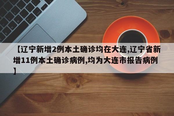 【辽宁新增2例本土无症状在大连,辽宁新增11例本土确诊病例均在大连】