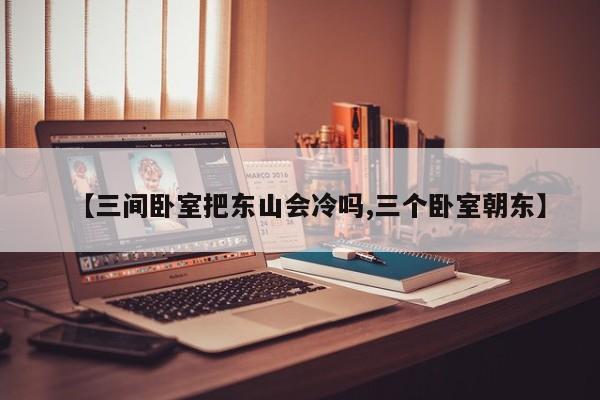【三间卧室把东山会冷吗,三个卧室朝东】