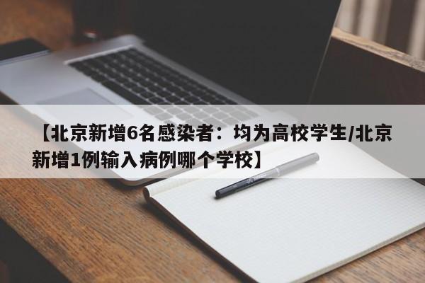 【北京新增6名感染者:均为高校学生/北京新增1例输入病例哪个学校】